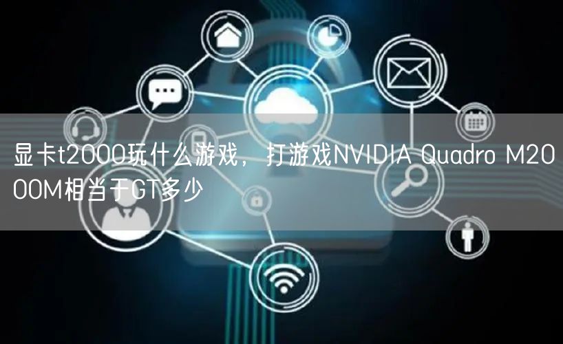 显卡t2000玩什么游戏,打游戏NVIDIA Quadro M2000M相当于GT多少