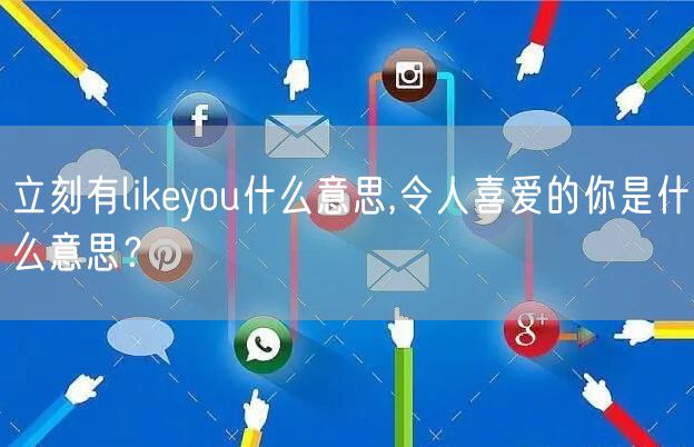 立刻有likeyou什么意思,令人喜爱的你是什么意思?