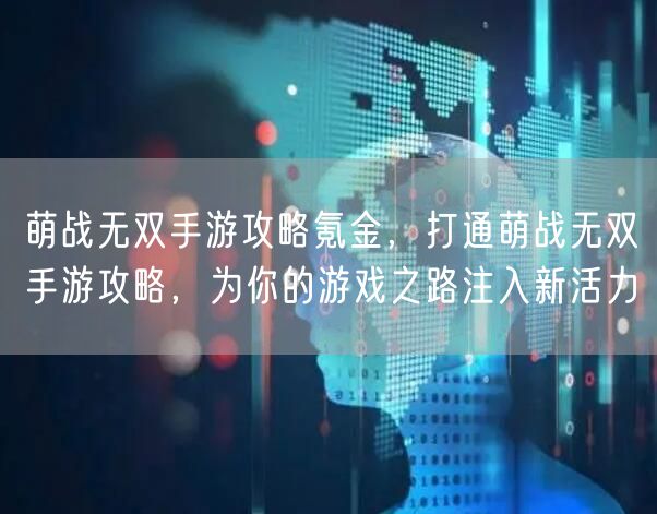 萌战无双手游攻略氪金,打通萌战无双手游攻略,为你的游戏之路注入新活力