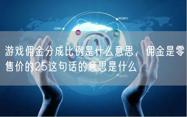 游戏佣金分成比例是什么意思，佣金是零售价的25这句话的意思是什么