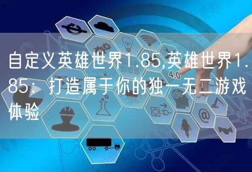 自定义英雄世界1.85,英雄世界1.85:打造属于你的独一无二游戏体验