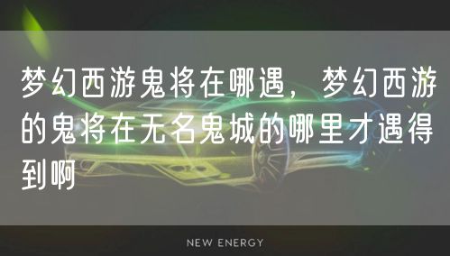梦幻西游鬼将在哪遇，梦幻西游的鬼将在无名鬼城的哪里才遇得到啊