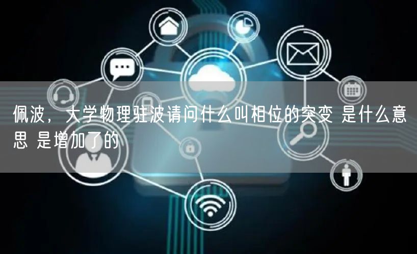 佩波，大学物理驻波请问什么叫相位的突变 是什么意思 是增加了的