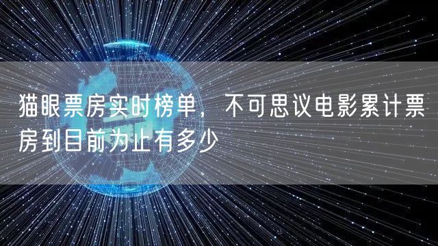 猫眼票房实时榜单，不可思议电影累计票房到目前为止有多少