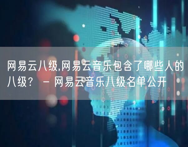 网易云八级,网易云音乐包含了哪些人的八级？ - 网易云音乐八级名单公开