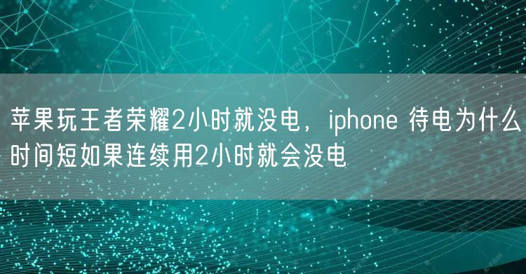 苹果玩王者荣耀2小时就没电，iphone 待电为什么时间短如果连续用2小时就会没电