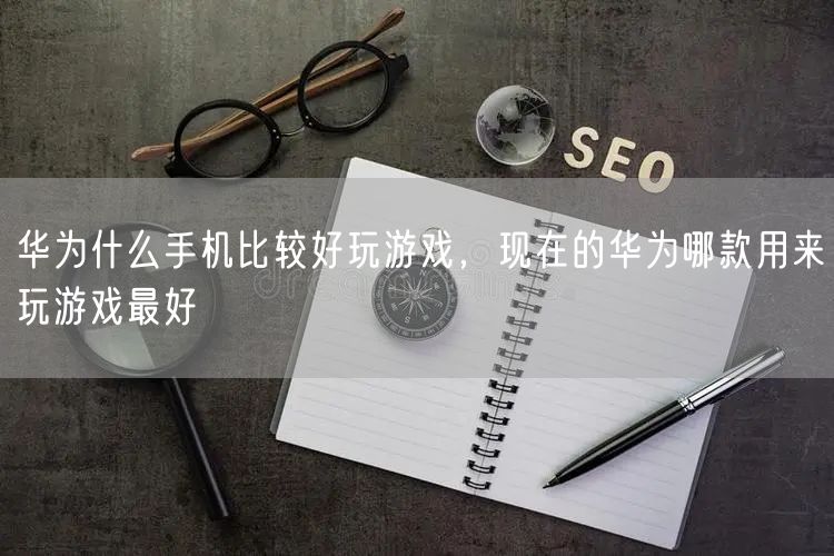 华为什么手机比较好玩游戏，现在的华为哪款用来玩游戏最好