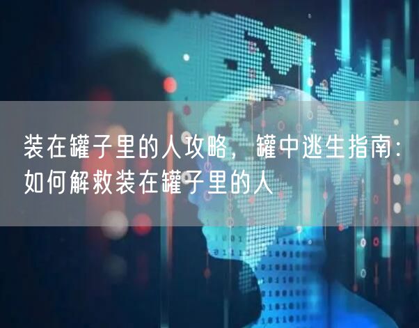 装在罐子里的人攻略,罐中逃生指南:如何解救装在罐子里的人