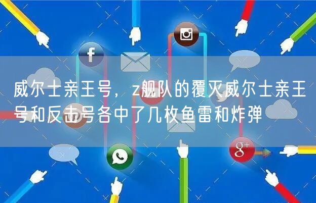 威尔士亲王号，z舰队的覆灭威尔士亲王号和反击号各中了几枚鱼雷和炸弹