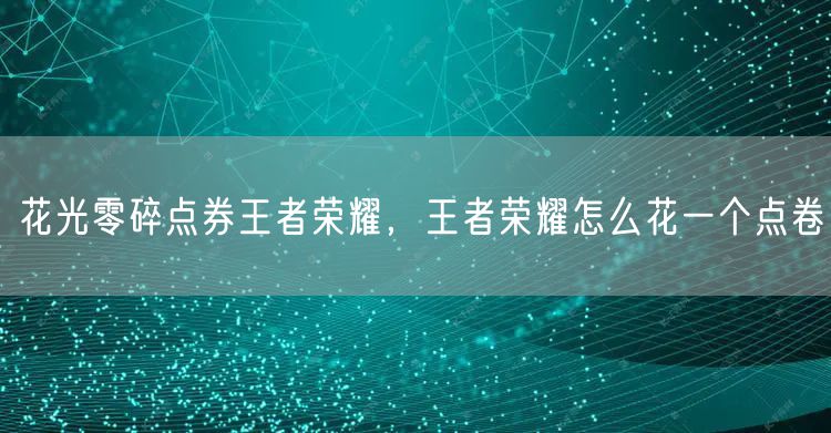 花光零碎点券王者荣耀,王者荣耀怎么花一个点卷