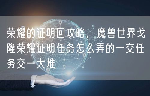 荣耀的证明回攻略，魔兽世界戈隆荣耀证明任务怎么弄的一交任务交一大堆