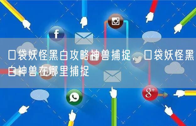 口袋妖怪黑白攻略神兽捕捉，口袋妖怪黑白神兽在哪里捕捉