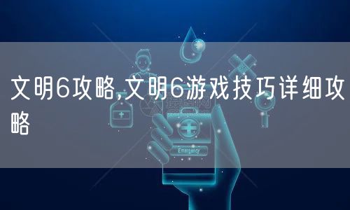 文明6攻略,文明6游戏技巧详细攻略