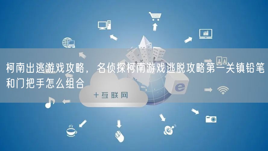 柯南出逃游戏攻略，名侦探柯南游戏逃脱攻略第一关镇铅笔和门把手怎么组合