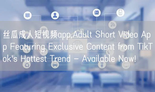 丝瓜成人短视频app,Adult Short Video App Featuring Exclusive Content from TikTok's Hottest Trend - Available Now!