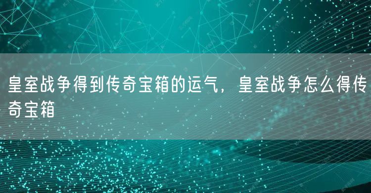 皇室战争得到传奇宝箱的运气，皇室战争怎么得传奇宝箱