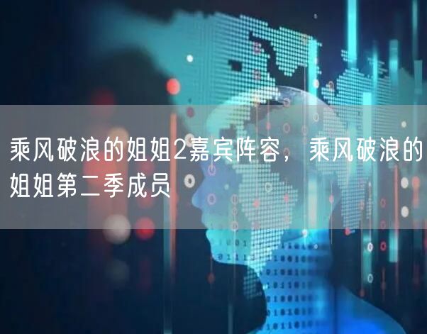 乘风破浪的姐姐2嘉宾阵容,乘风破浪的姐姐第二季成员