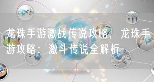 龙珠手游激战传说攻略，龙珠手游攻略：激斗传说全解析