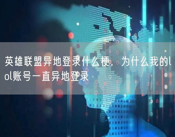 英雄联盟异地登录什么梗，为什么我的lol账号一直异地登录