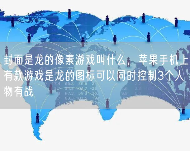 封面是龙的像素游戏叫什么,苹果手机上有款游戏是龙的图标可以同时控制3个人物有战