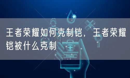 王者荣耀如何克制铠，王者荣耀铠被什么克制