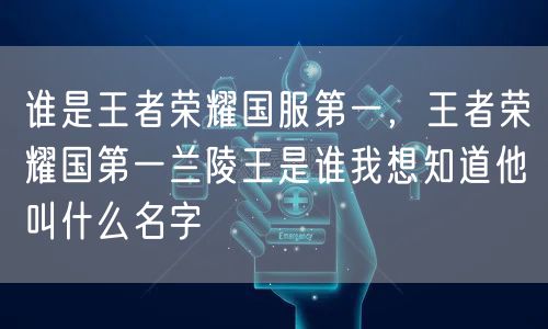 谁是王者荣耀国服第一,王者荣耀国第一兰陵王是谁我想知道他叫什么名字