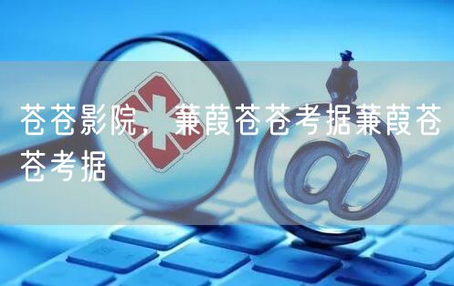 苍苍影院,蒹葭苍苍考据蒹葭苍苍考据