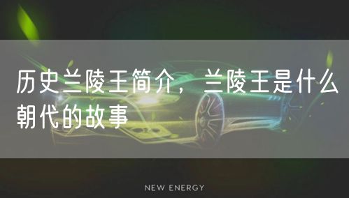 历史兰陵王简介，兰陵王是什么朝代的故事