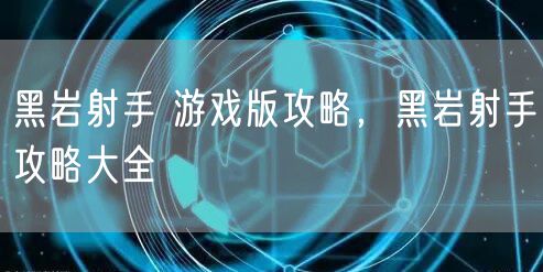 黑岩射手 游戏版攻略，黑岩射手攻略大全
