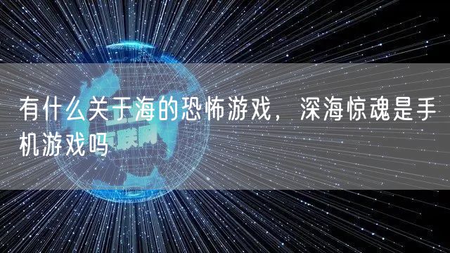 有什么关于海的恐怖游戏，深海惊魂是手机游戏吗