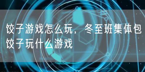 饺子游戏怎么玩，冬至班集体包饺子玩什么游戏