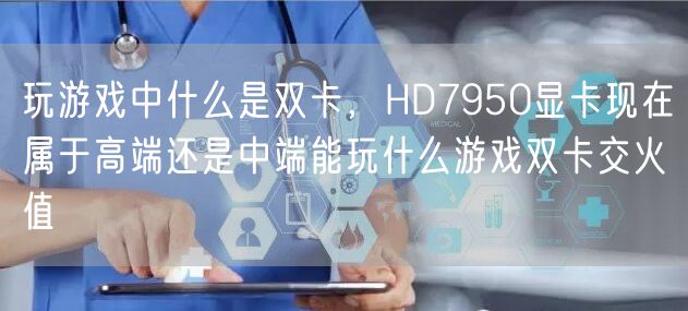 玩游戏中什么是双卡,HD7950显卡现在属于高端还是中端能玩什么游戏双卡交火值