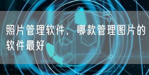 照片管理软件，哪款管理图片的软件最好
