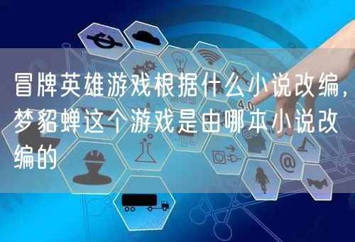 冒牌英雄游戏根据什么小说改编，梦貂蝉这个游戏是由哪本小说改编的