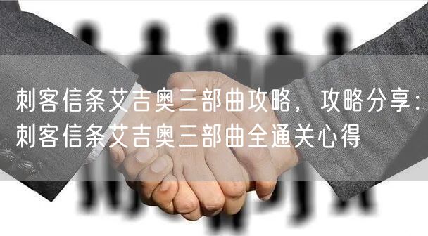刺客信条艾吉奥三部曲攻略,攻略分享:刺客信条艾吉奥三部曲全通关心得