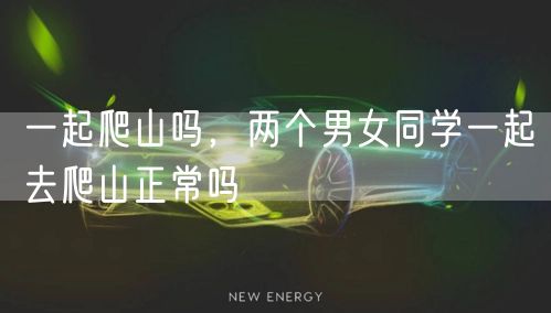 一起爬山吗，两个男女同学一起去爬山正常吗