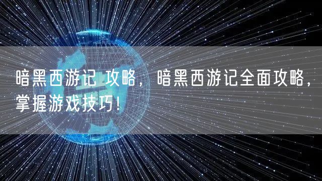 暗黑西游记 攻略，暗黑西游记全面攻略，掌握游戏技巧！