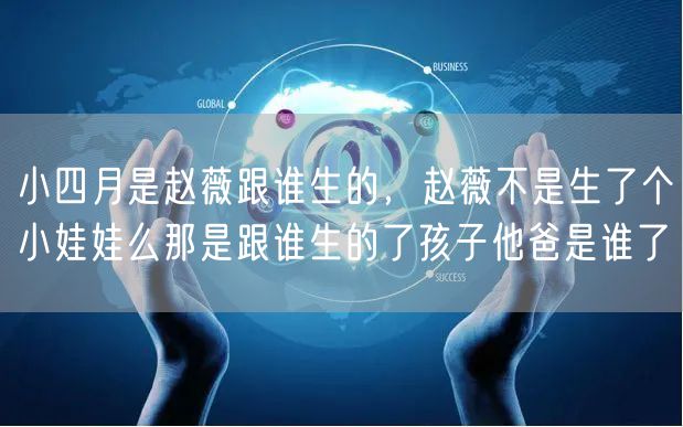 小四月是赵薇跟谁生的,赵薇不是生了个小娃娃么那是跟谁生的了孩子他爸是谁了