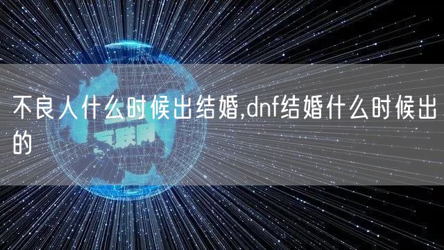不良人什么时候出结婚,dnf结婚什么时候出的