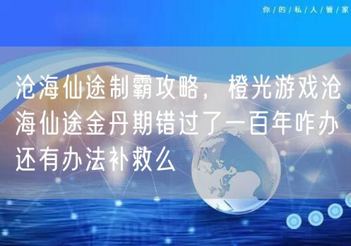 沧海仙途制霸攻略，橙光游戏沧海仙途金丹期错过了一百年咋办还有办法补救么