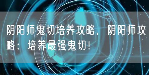 阴阳师鬼切培养攻略，阴阳师攻略：培养最强鬼切！