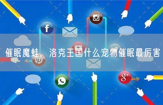 催眠魔蛙，洛克王国什么宠物催眠最厉害