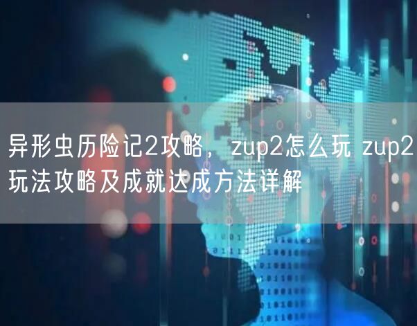 异形虫历险记2攻略，zup2怎么玩 zup2玩法攻略及成就达成方法详解