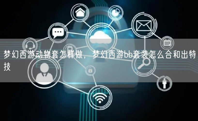 梦幻西游动物套怎样做,梦幻西游bb套装怎么合和出特技