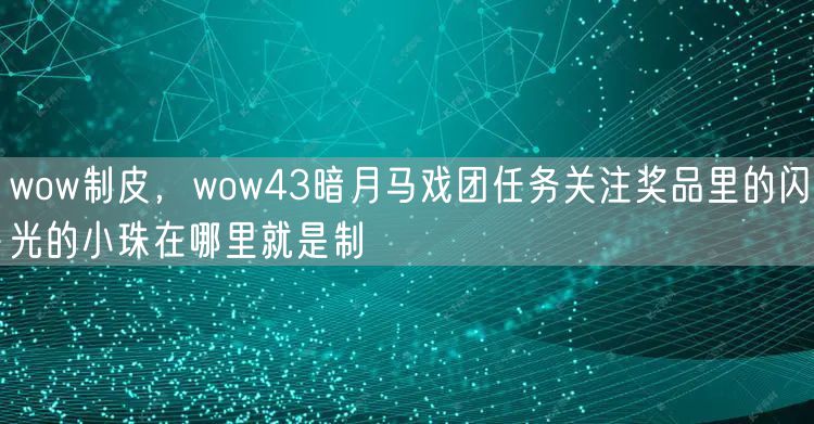 wow制皮，wow43暗月马戏团任务关注奖品里的闪光的小珠在哪里就是制