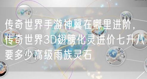 传奇世界手游神翼在哪里进阶,传奇世界3D翅膀化灵进价七升八要多少高级雨族灵石