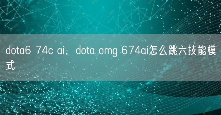 dota6 74c ai，dota omg 674ai怎么跳六技能模式