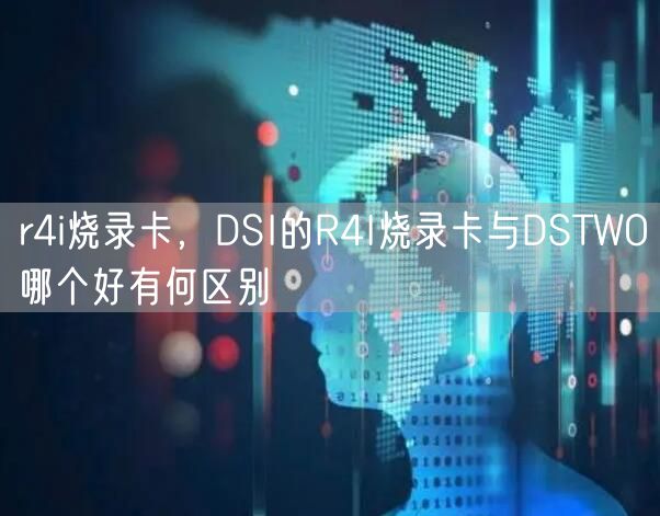 r4i烧录卡,DSI的R4I烧录卡与DSTWO哪个好有何区别