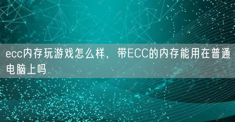 ecc内存玩游戏怎么样，带ECC的内存能用在普通电脑上吗