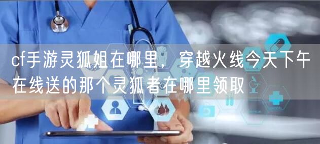 cf手游灵狐姐在哪里，穿越火线今天下午在线送的那个灵狐者在哪里领取